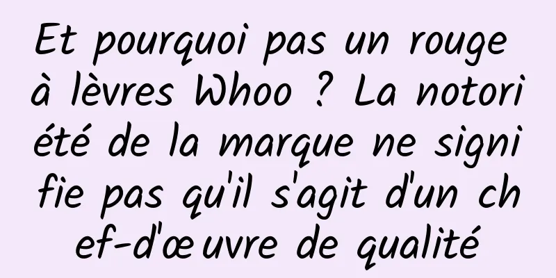 Et pourquoi pas un rouge à lèvres Whoo ? La notoriété de la marque ne signifie pas qu'il s'agit d'un chef-d'œuvre de qualité