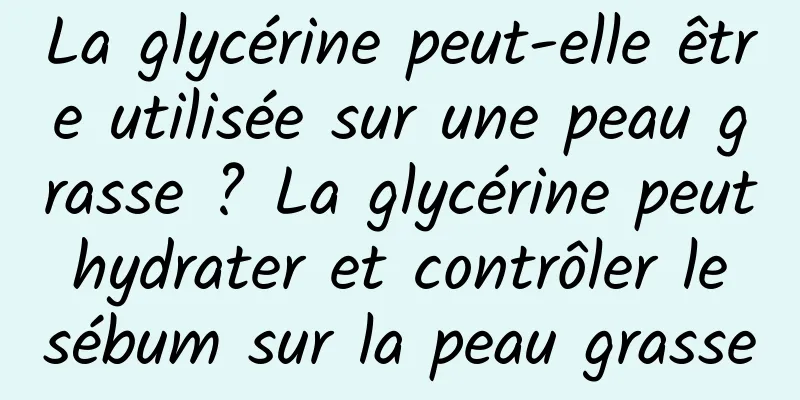 La glycérine peut-elle être utilisée sur une peau grasse ? La glycérine peut hydrater et contrôler le sébum sur la peau grasse
