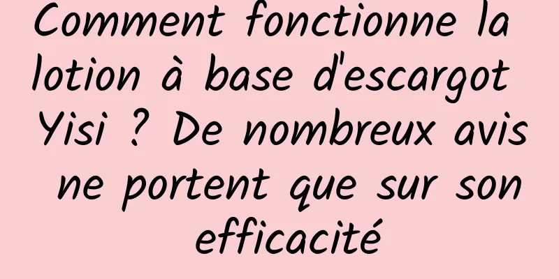 Comment fonctionne la lotion à base d'escargot Yisi ? De nombreux avis ne portent que sur son efficacité