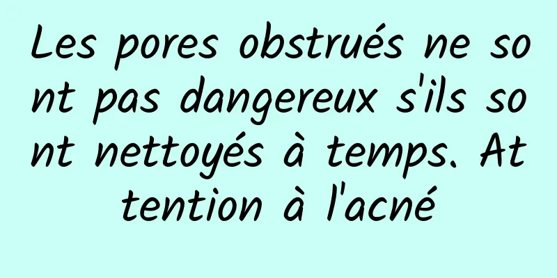 Les pores obstrués ne sont pas dangereux s'ils sont nettoyés à temps. Attention à l'acné