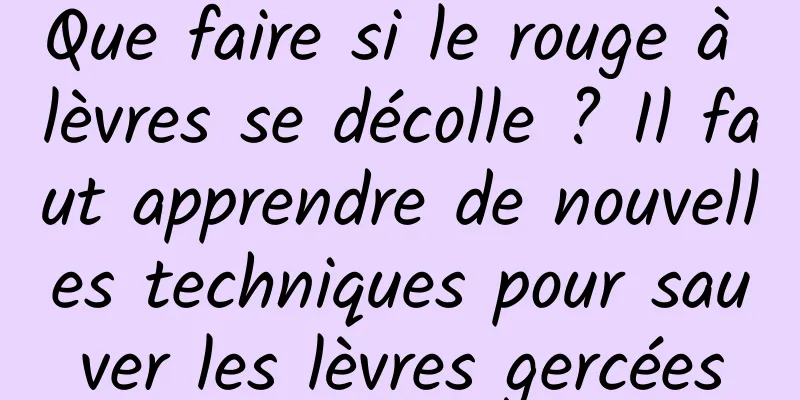 Que faire si le rouge à lèvres se décolle ? Il faut apprendre de nouvelles techniques pour sauver les lèvres gercées