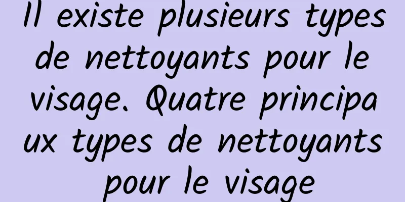 Il existe plusieurs types de nettoyants pour le visage. Quatre principaux types de nettoyants pour le visage
