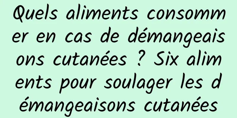 Quels aliments consommer en cas de démangeaisons cutanées ? Six aliments pour soulager les démangeaisons cutanées