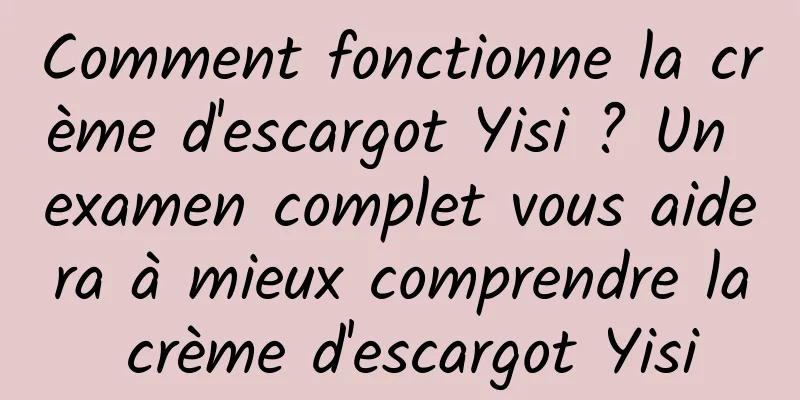 Comment fonctionne la crème d'escargot Yisi ? Un examen complet vous aidera à mieux comprendre la crème d'escargot Yisi