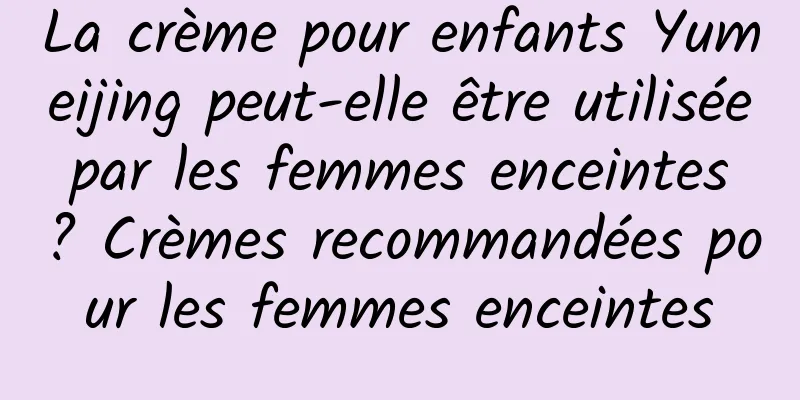 La crème pour enfants Yumeijing peut-elle être utilisée par les femmes enceintes ? Crèmes recommandées pour les femmes enceintes