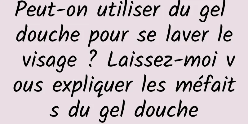 Peut-on utiliser du gel douche pour se laver le visage ? Laissez-moi vous expliquer les méfaits du gel douche