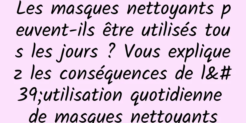 Les masques nettoyants peuvent-ils être utilisés tous les jours ? Vous expliquez les conséquences de l'utilisation quotidienne de masques nettoyants
