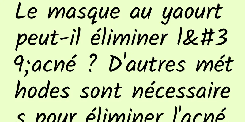 Le masque au yaourt peut-il éliminer l'acné ? D'autres méthodes sont nécessaires pour éliminer l'acné.