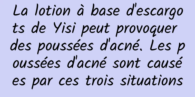La lotion à base d'escargots de Yisi peut provoquer des poussées d'acné. Les poussées d'acné sont causées par ces trois situations