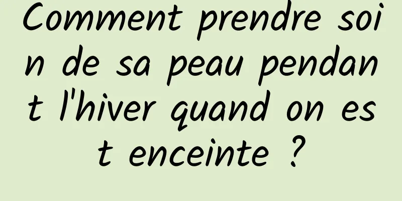 Comment prendre soin de sa peau pendant l'hiver quand on est enceinte ?