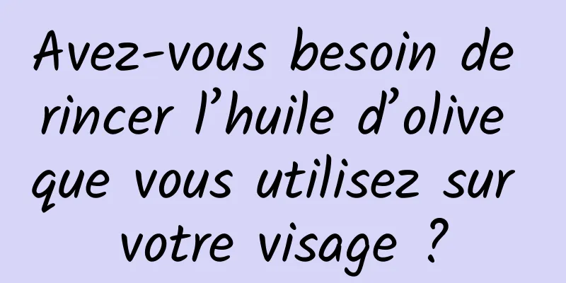 Avez-vous besoin de rincer l’huile d’olive que vous utilisez sur votre visage ?