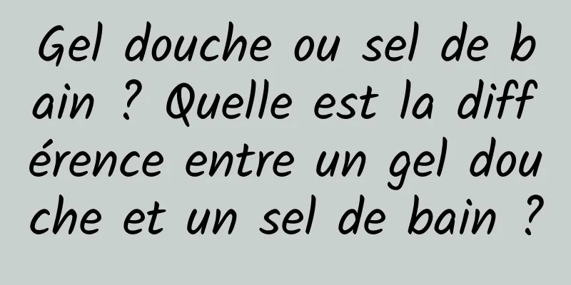 Gel douche ou sel de bain ? Quelle est la différence entre un gel douche et un sel de bain ?