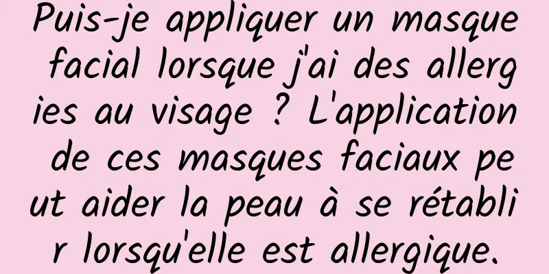 Puis-je appliquer un masque facial lorsque j'ai des allergies au visage ? L'application de ces masques faciaux peut aider la peau à se rétablir lorsqu'elle est allergique.