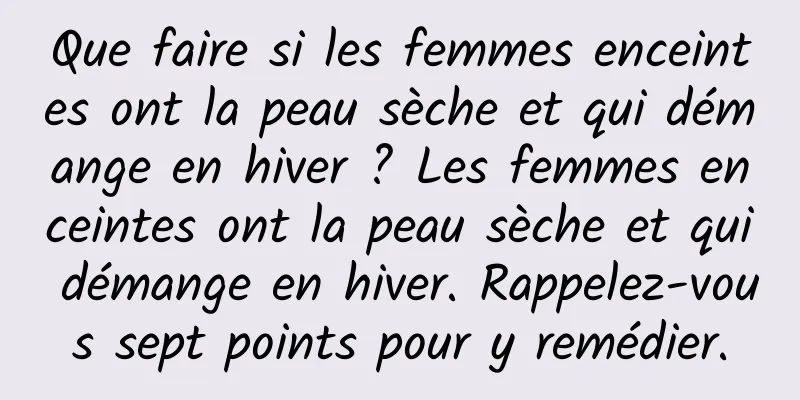 Que faire si les femmes enceintes ont la peau sèche et qui démange en hiver ? Les femmes enceintes ont la peau sèche et qui démange en hiver. Rappelez-vous sept points pour y remédier.