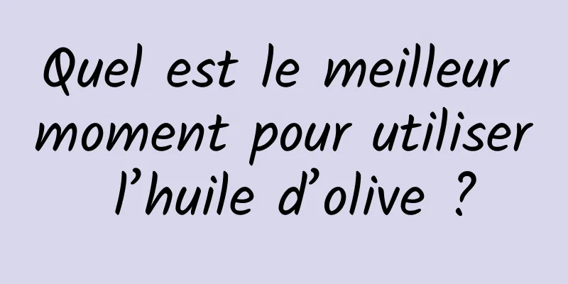 Quel est le meilleur moment pour utiliser l’huile d’olive ?