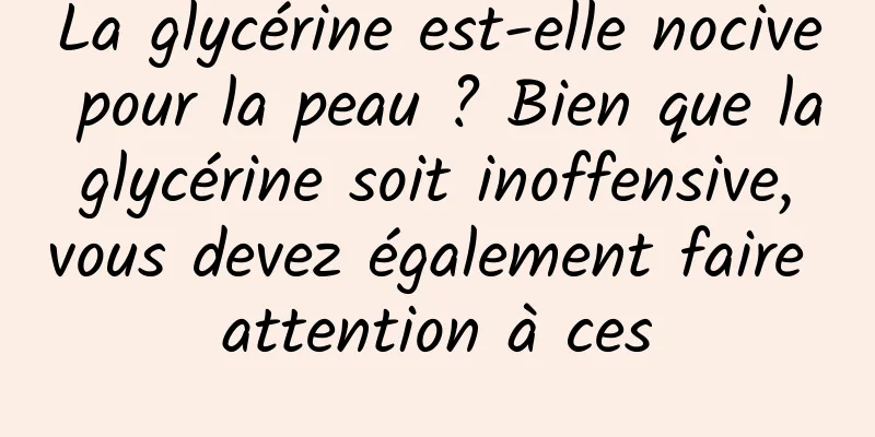 La glycérine est-elle nocive pour la peau ? Bien que la glycérine soit inoffensive, vous devez également faire attention à ces