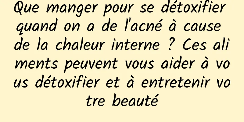 Que manger pour se détoxifier quand on a de l'acné à cause de la chaleur interne ? Ces aliments peuvent vous aider à vous détoxifier et à entretenir votre beauté