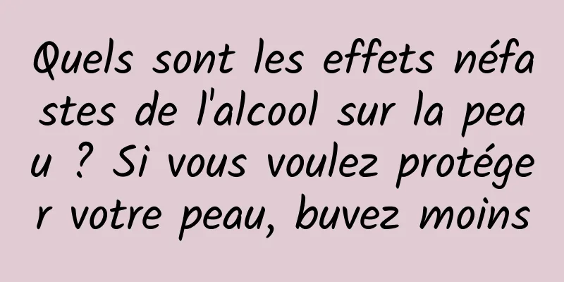 Quels sont les effets néfastes de l'alcool sur la peau ? Si vous voulez protéger votre peau, buvez moins
