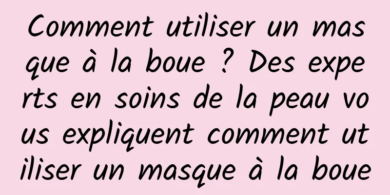 Comment utiliser un masque à la boue ? Des experts en soins de la peau vous expliquent comment utiliser un masque à la boue
