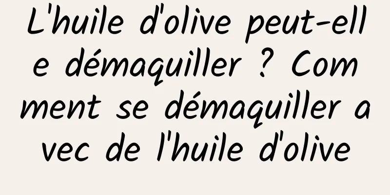 L'huile d'olive peut-elle démaquiller ? Comment se démaquiller avec de l'huile d'olive