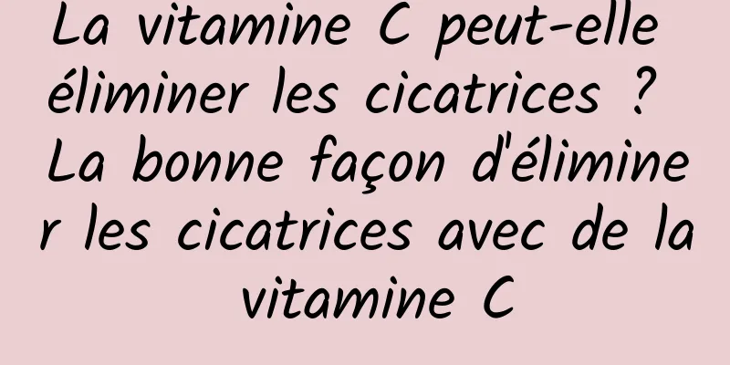 La vitamine C peut-elle éliminer les cicatrices ? La bonne façon d'éliminer les cicatrices avec de la vitamine C