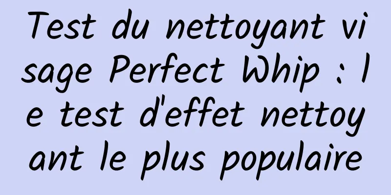 Test du nettoyant visage Perfect Whip : le test d'effet nettoyant le plus populaire