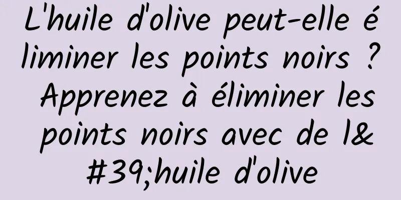 L'huile d'olive peut-elle éliminer les points noirs ? Apprenez à éliminer les points noirs avec de l'huile d'olive