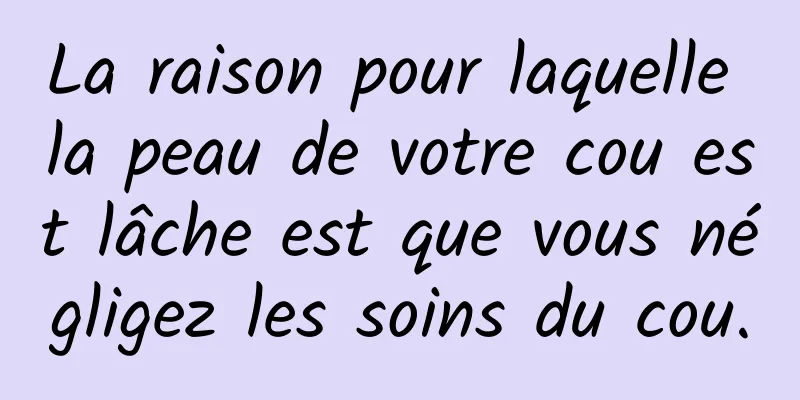 La raison pour laquelle la peau de votre cou est lâche est que vous négligez les soins du cou.