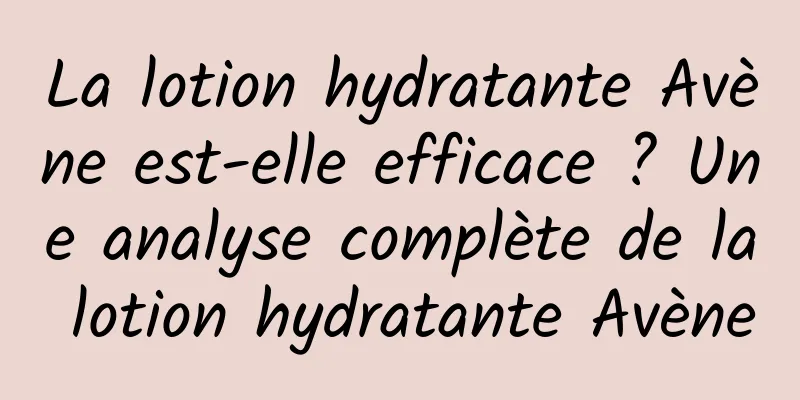 La lotion hydratante Avène est-elle efficace ? Une analyse complète de la lotion hydratante Avène