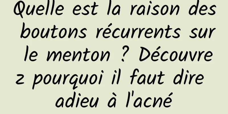 Quelle est la raison des boutons récurrents sur le menton ? Découvrez pourquoi il faut dire adieu à l'acné