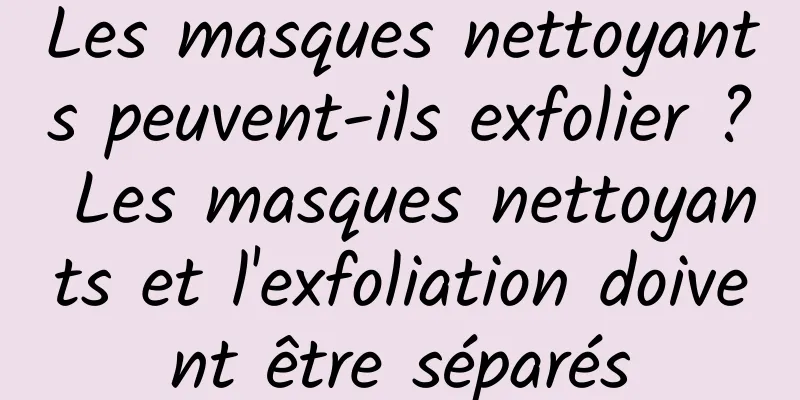 Les masques nettoyants peuvent-ils exfolier ? Les masques nettoyants et l'exfoliation doivent être séparés