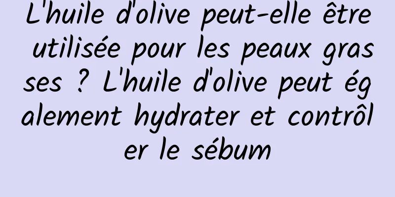 L'huile d'olive peut-elle être utilisée pour les peaux grasses ? L'huile d'olive peut également hydrater et contrôler le sébum
