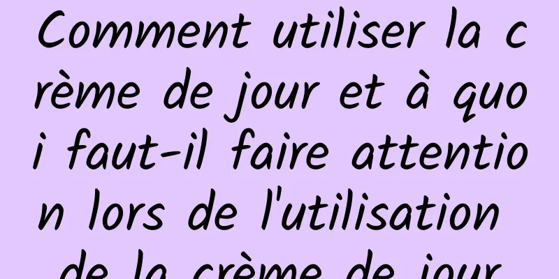 Comment utiliser la crème de jour et à quoi faut-il faire attention lors de l'utilisation de la crème de jour