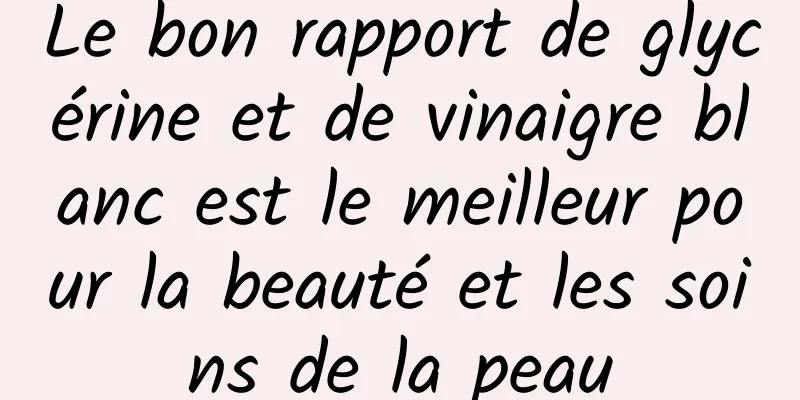 Le bon rapport de glycérine et de vinaigre blanc est le meilleur pour la beauté et les soins de la peau