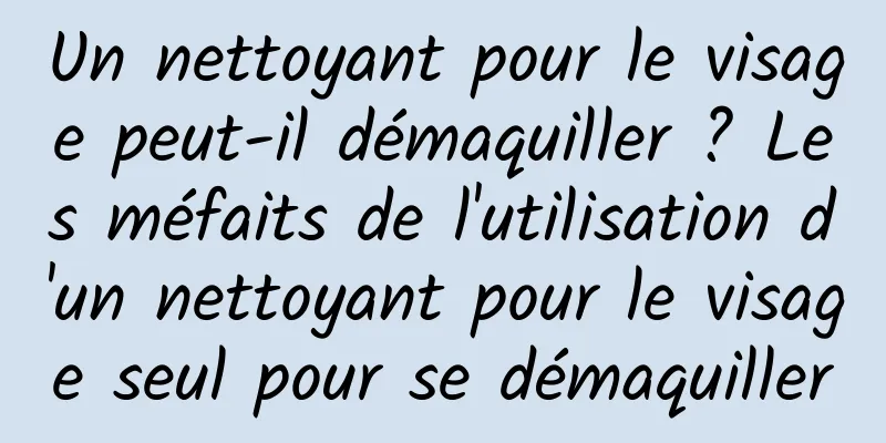Un nettoyant pour le visage peut-il démaquiller ? Les méfaits de l'utilisation d'un nettoyant pour le visage seul pour se démaquiller