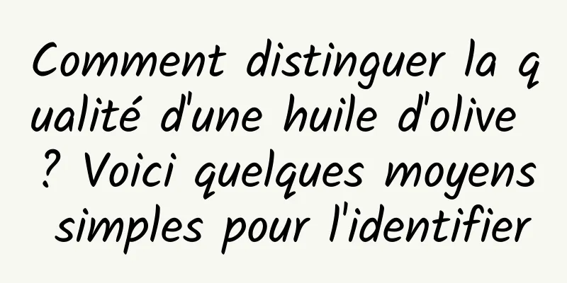 Comment distinguer la qualité d'une huile d'olive ? Voici quelques moyens simples pour l'identifier