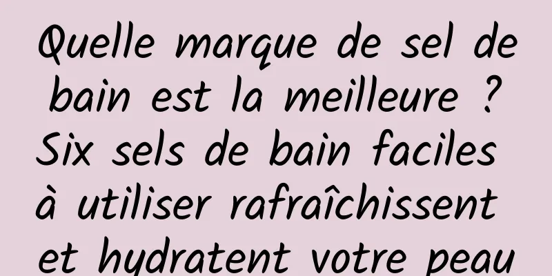 Quelle marque de sel de bain est la meilleure ? Six sels de bain faciles à utiliser rafraîchissent et hydratent votre peau