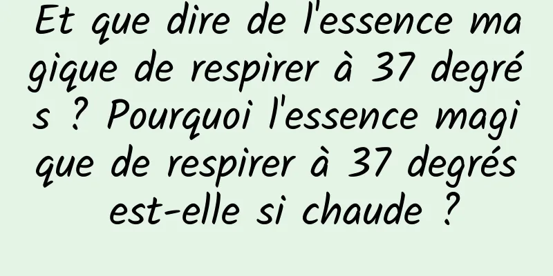 Et que dire de l'essence magique de respirer à 37 degrés ? Pourquoi l'essence magique de respirer à 37 degrés est-elle si chaude ?