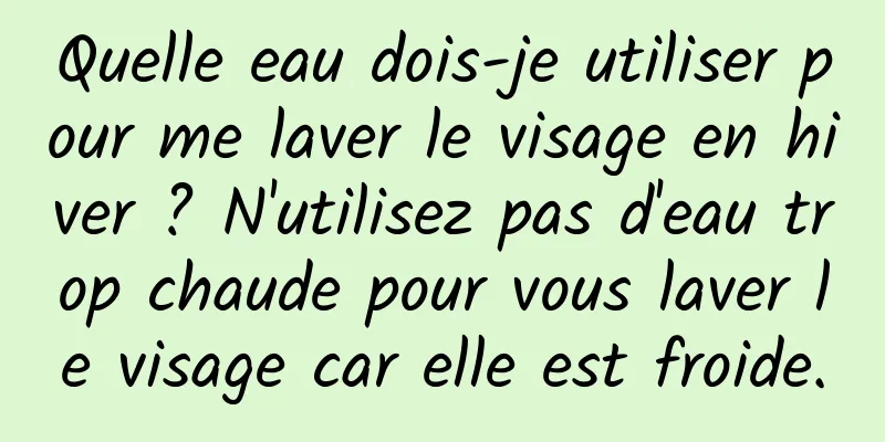 Quelle eau dois-je utiliser pour me laver le visage en hiver ? N'utilisez pas d'eau trop chaude pour vous laver le visage car elle est froide.