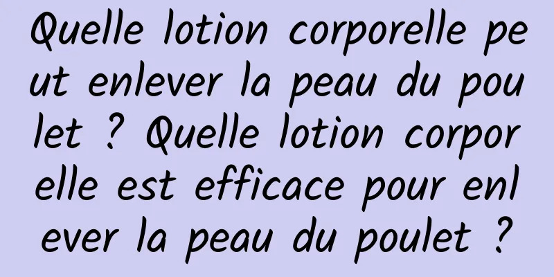 Quelle lotion corporelle peut enlever la peau du poulet ? Quelle lotion corporelle est efficace pour enlever la peau du poulet ?
