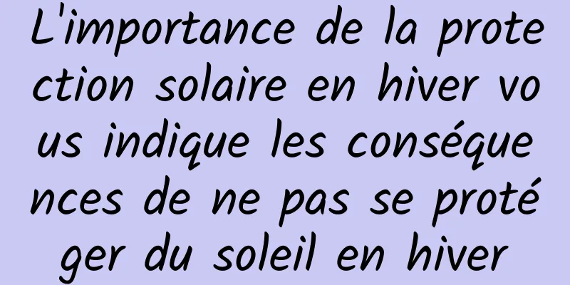 L'importance de la protection solaire en hiver vous indique les conséquences de ne pas se protéger du soleil en hiver
