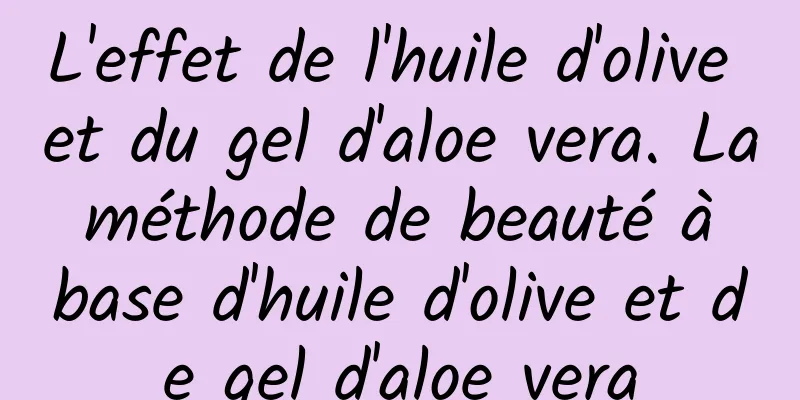 L'effet de l'huile d'olive et du gel d'aloe vera. La méthode de beauté à base d'huile d'olive et de gel d'aloe vera