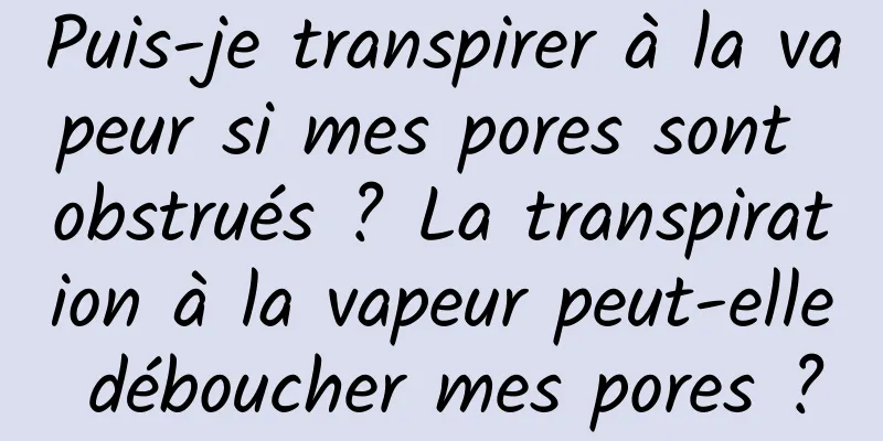 Puis-je transpirer à la vapeur si mes pores sont obstrués ? La transpiration à la vapeur peut-elle déboucher mes pores ?