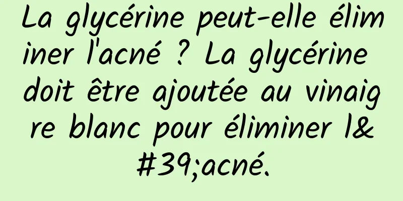 La glycérine peut-elle éliminer l'acné ? La glycérine doit être ajoutée au vinaigre blanc pour éliminer l'acné.