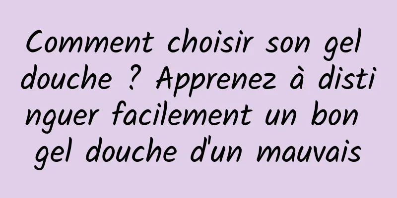 Comment choisir son gel douche ? Apprenez à distinguer facilement un bon gel douche d'un mauvais