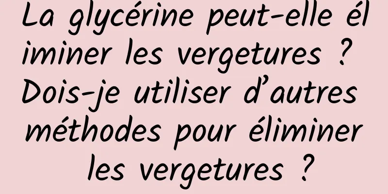 La glycérine peut-elle éliminer les vergetures ? Dois-je utiliser d’autres méthodes pour éliminer les vergetures ?