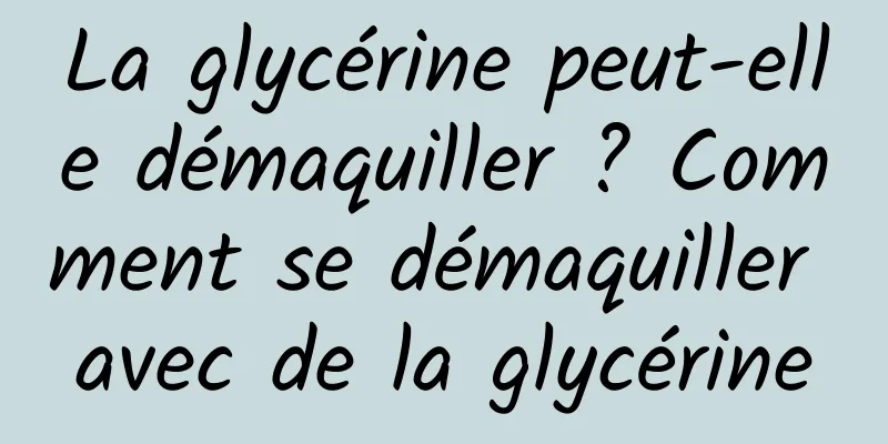 La glycérine peut-elle démaquiller ? Comment se démaquiller avec de la glycérine