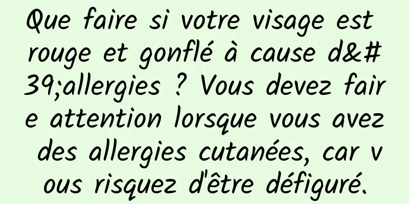 Que faire si votre visage est rouge et gonflé à cause d'allergies ? Vous devez faire attention lorsque vous avez des allergies cutanées, car vous risquez d'être défiguré.