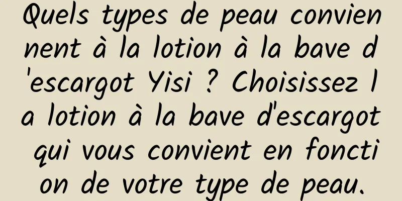 Quels types de peau conviennent à la lotion à la bave d'escargot Yisi ? Choisissez la lotion à la bave d'escargot qui vous convient en fonction de votre type de peau.