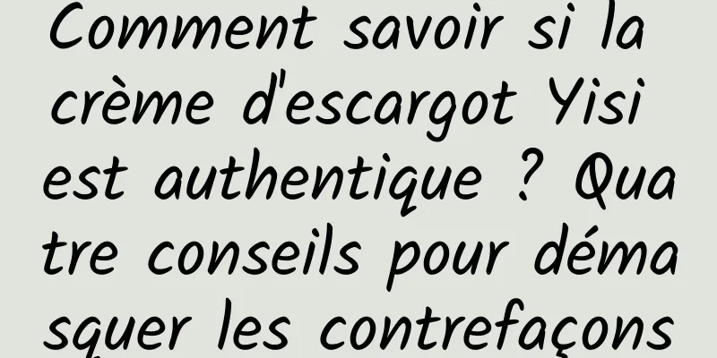 Comment savoir si la crème d'escargot Yisi est authentique ? Quatre conseils pour démasquer les contrefaçons